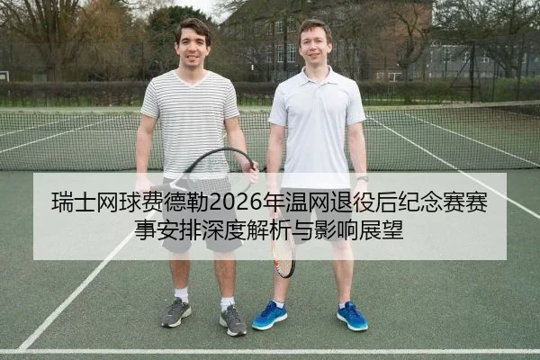 瑞士网球费德勒2026年温网退役后纪念赛赛事安排深度解析与影响展望