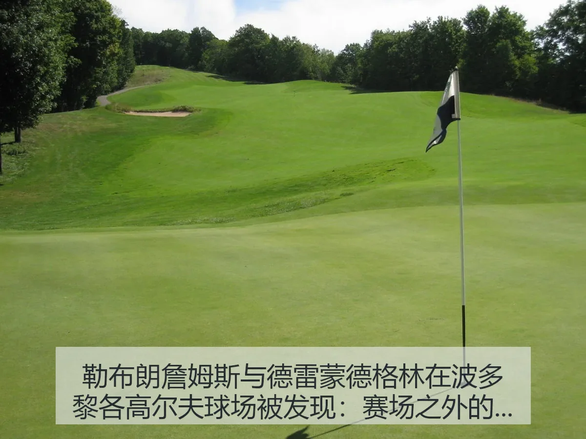勒布朗詹姆斯与德雷蒙德格林在波多黎各高尔夫球场被发现:赛场之外的信号与解读